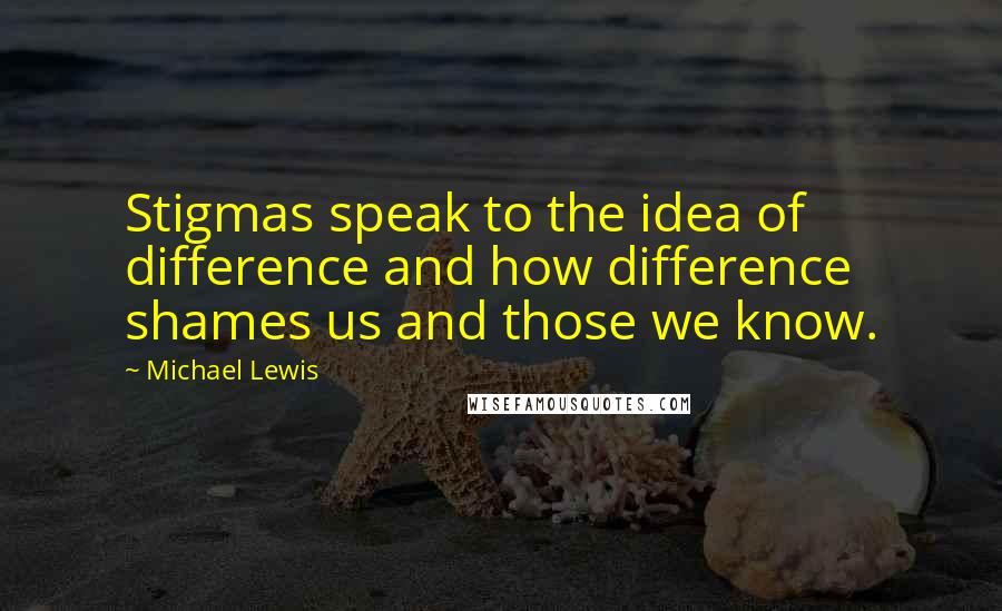 Michael Lewis Quotes: Stigmas speak to the idea of difference and how difference shames us and those we know.