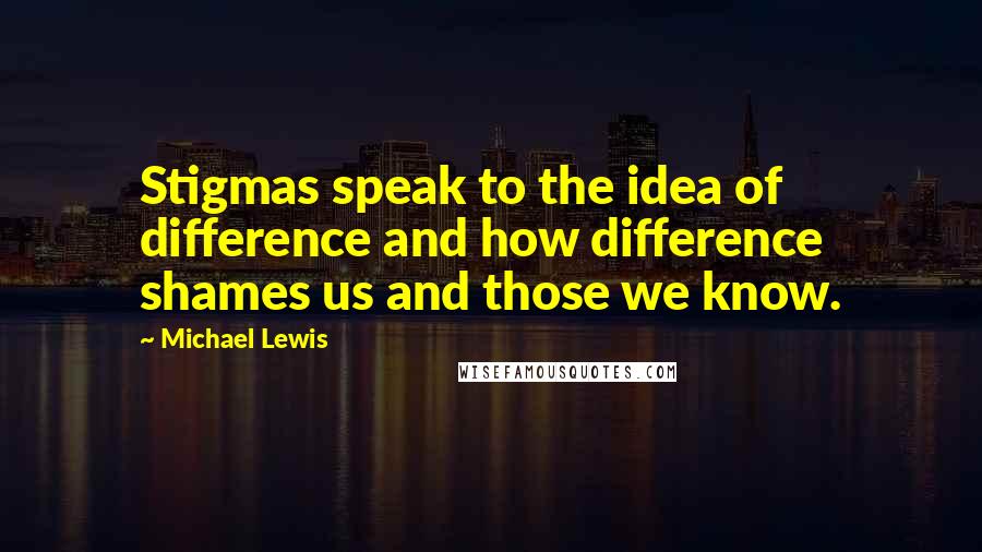 Michael Lewis Quotes: Stigmas speak to the idea of difference and how difference shames us and those we know.
