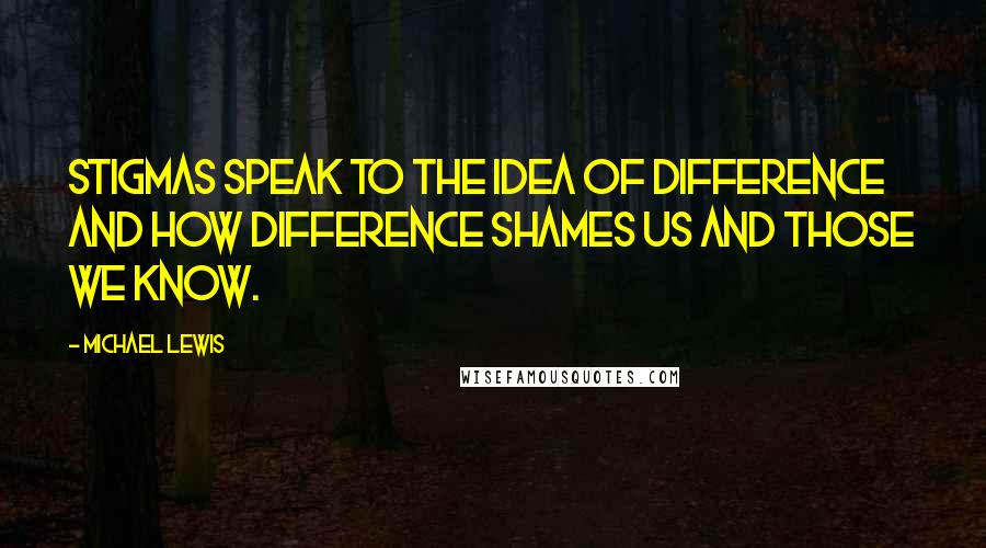 Michael Lewis Quotes: Stigmas speak to the idea of difference and how difference shames us and those we know.