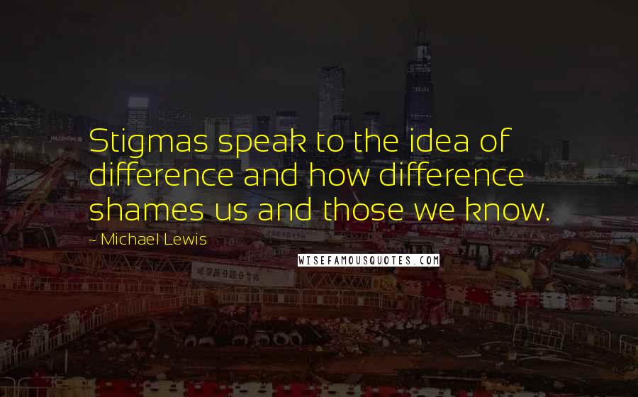 Michael Lewis Quotes: Stigmas speak to the idea of difference and how difference shames us and those we know.