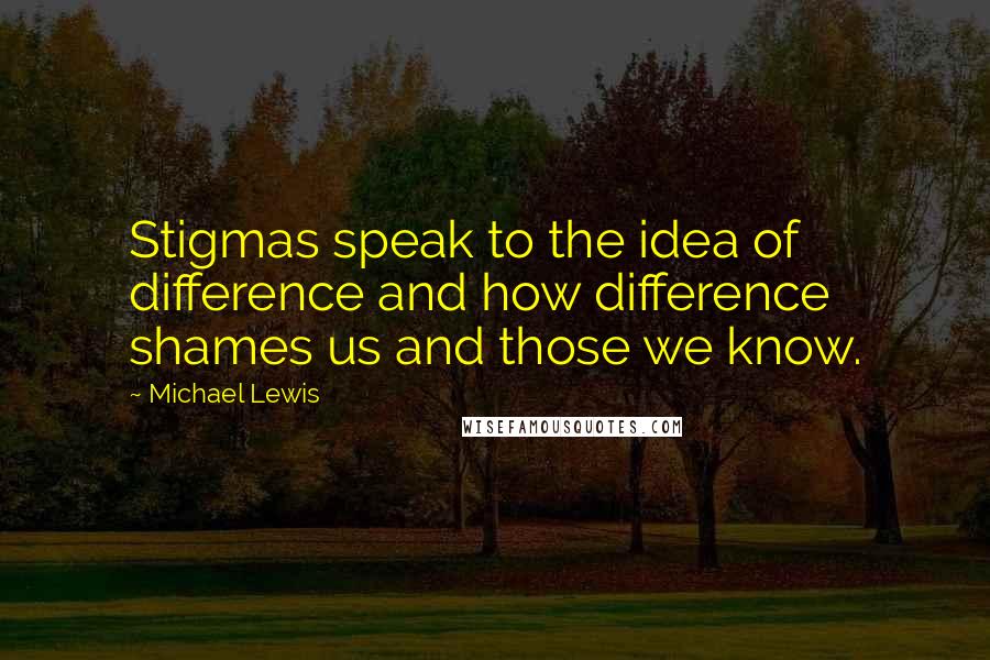 Michael Lewis Quotes: Stigmas speak to the idea of difference and how difference shames us and those we know.