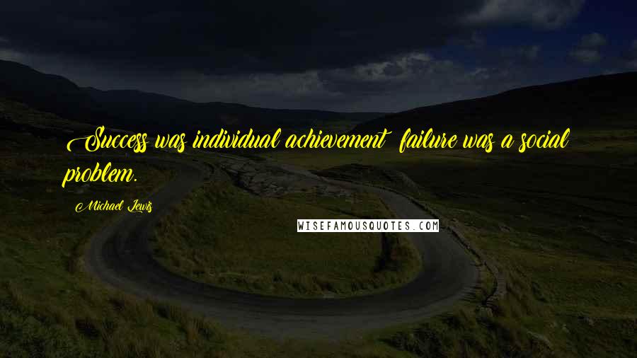 Michael Lewis Quotes: Success was individual achievement; failure was a social problem.