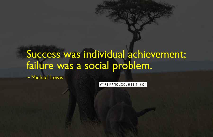 Michael Lewis Quotes: Success was individual achievement; failure was a social problem.