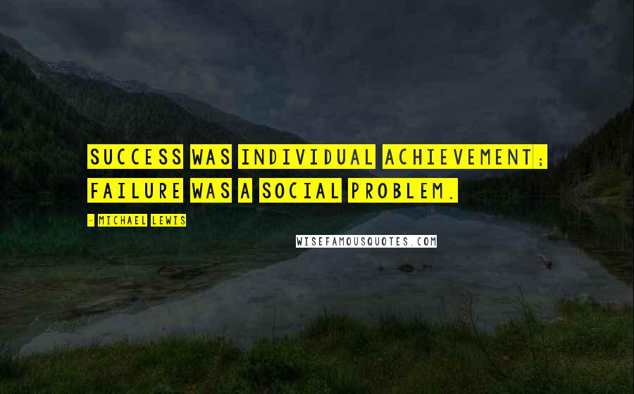 Michael Lewis Quotes: Success was individual achievement; failure was a social problem.