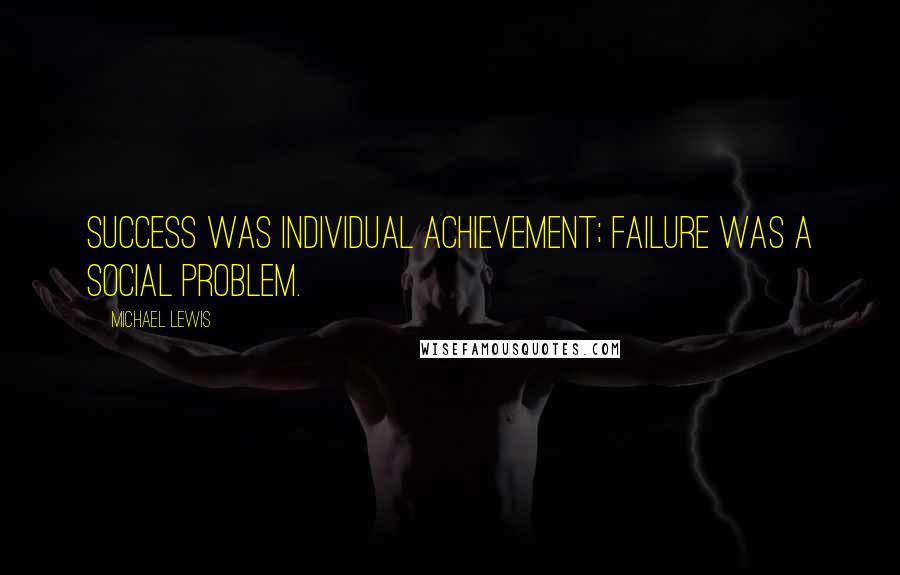 Michael Lewis Quotes: Success was individual achievement; failure was a social problem.