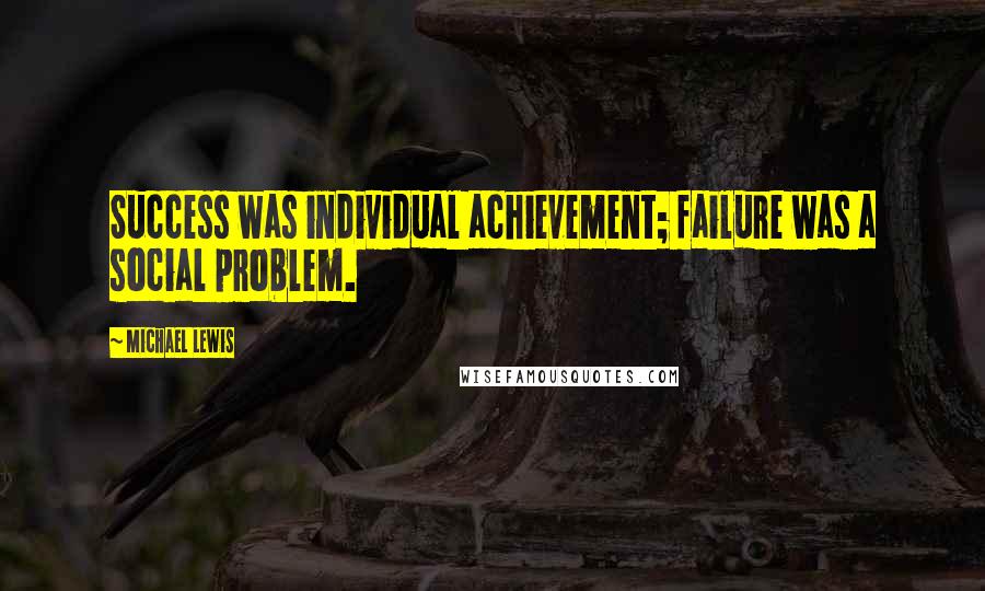 Michael Lewis Quotes: Success was individual achievement; failure was a social problem.
