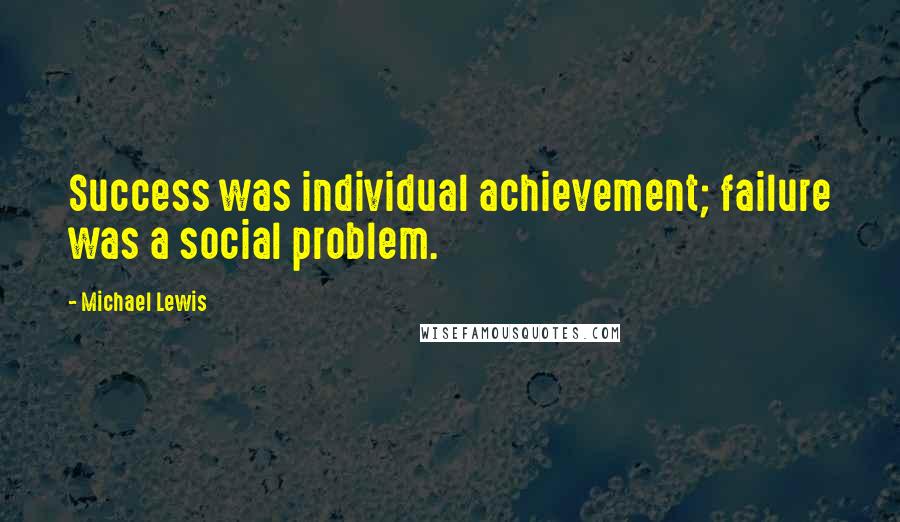 Michael Lewis Quotes: Success was individual achievement; failure was a social problem.