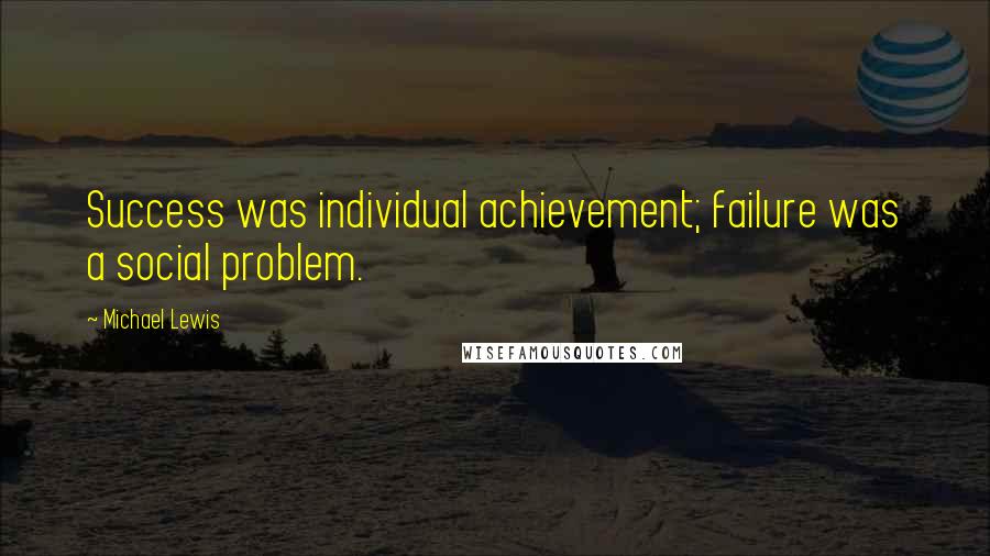 Michael Lewis Quotes: Success was individual achievement; failure was a social problem.