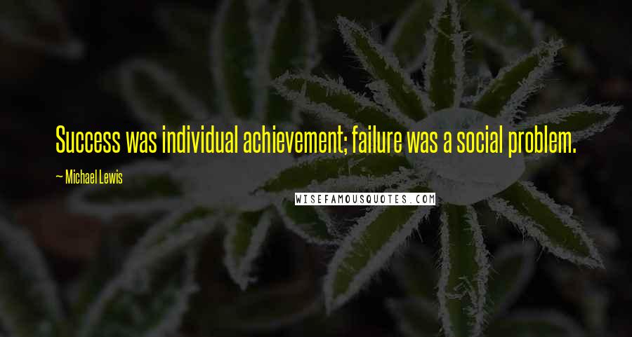 Michael Lewis Quotes: Success was individual achievement; failure was a social problem.