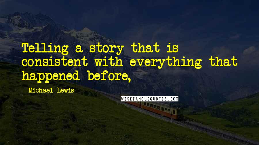 Michael Lewis Quotes: Telling a story that is consistent with everything that happened before,