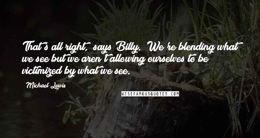Michael Lewis Quotes: That's all right," says Billy. "We're blending what we see but we aren't allowing ourselves to be victimized by what we see.