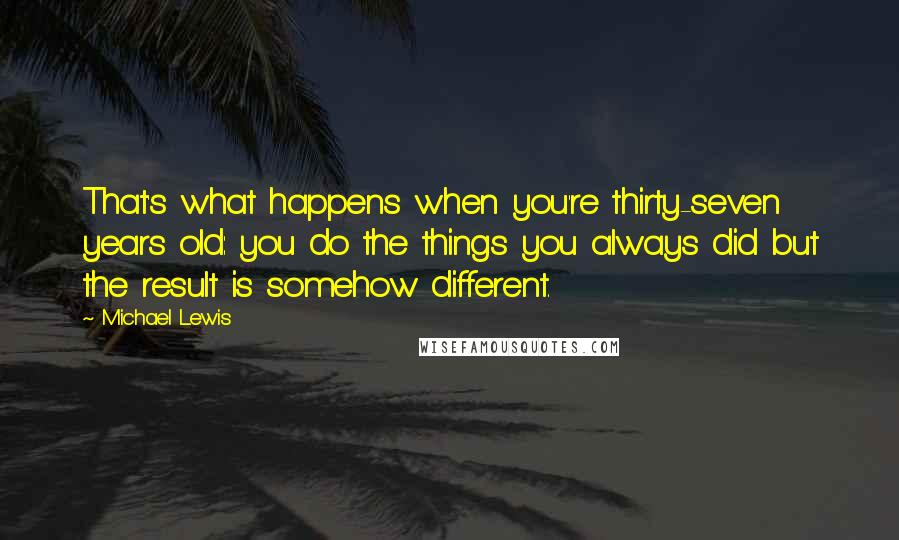 Michael Lewis Quotes: That's what happens when you're thirty-seven years old: you do the things you always did but the result is somehow different.