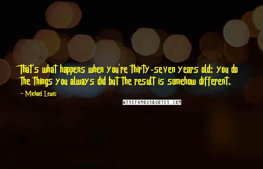 Michael Lewis Quotes: That's what happens when you're thirty-seven years old: you do the things you always did but the result is somehow different.