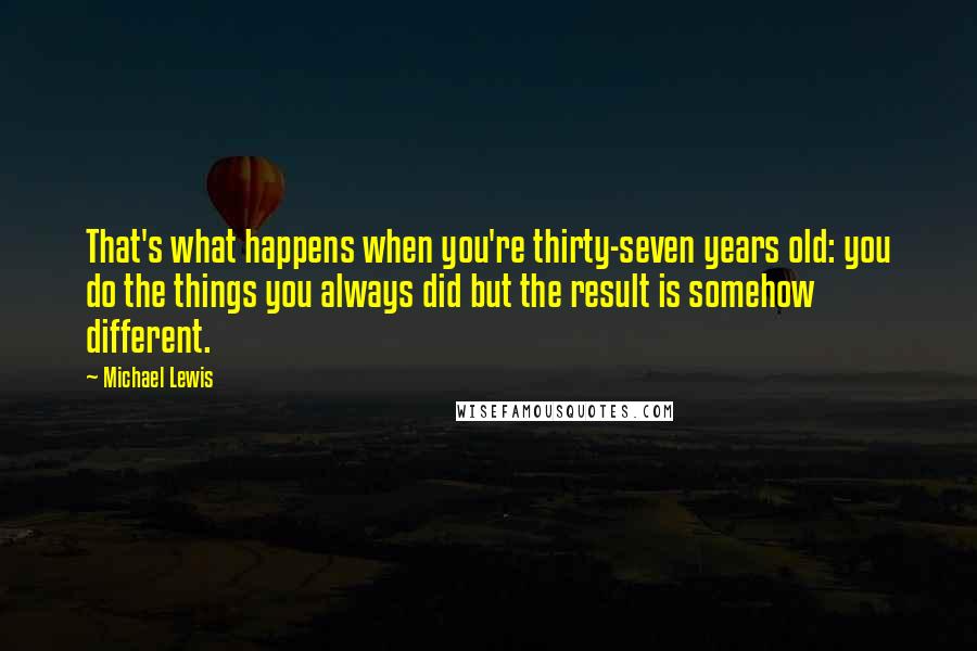 Michael Lewis Quotes: That's what happens when you're thirty-seven years old: you do the things you always did but the result is somehow different.