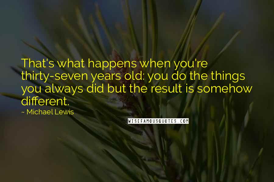 Michael Lewis Quotes: That's what happens when you're thirty-seven years old: you do the things you always did but the result is somehow different.