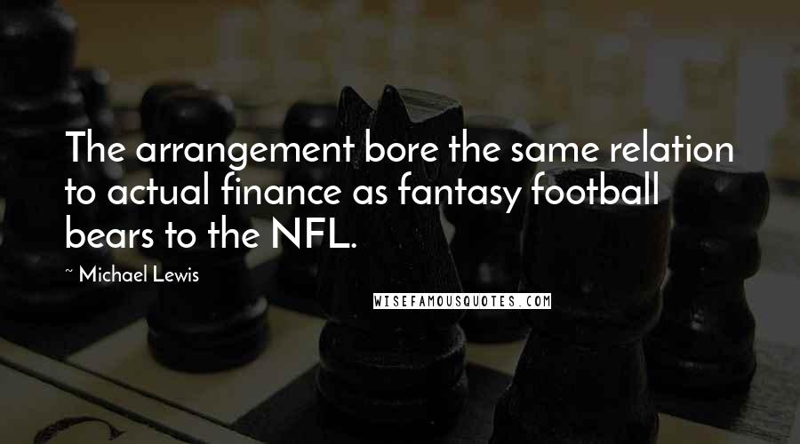 Michael Lewis Quotes: The arrangement bore the same relation to actual finance as fantasy football bears to the NFL.