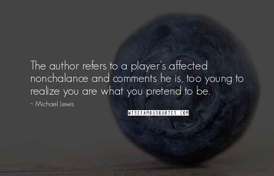 Michael Lewis Quotes: The author refers to a player's affected nonchalance and comments he is, too young to realize you are what you pretend to be.
