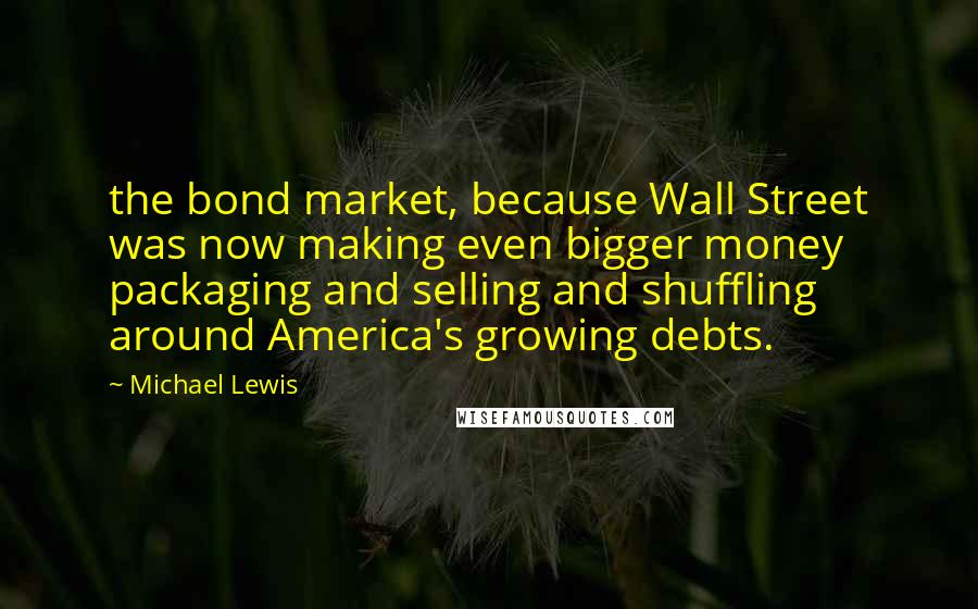 Michael Lewis Quotes: the bond market, because Wall Street was now making even bigger money packaging and selling and shuffling around America's growing debts.