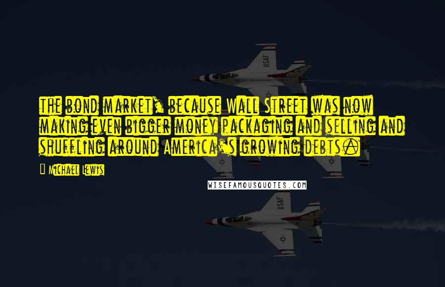 Michael Lewis Quotes: the bond market, because Wall Street was now making even bigger money packaging and selling and shuffling around America's growing debts.