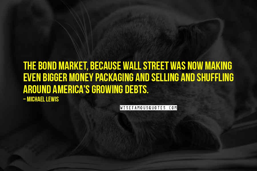 Michael Lewis Quotes: the bond market, because Wall Street was now making even bigger money packaging and selling and shuffling around America's growing debts.