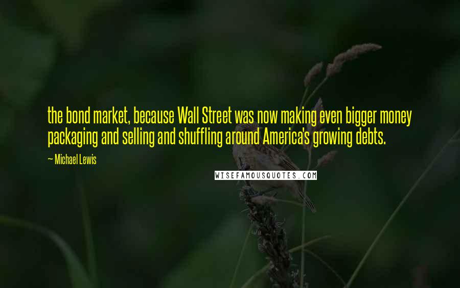 Michael Lewis Quotes: the bond market, because Wall Street was now making even bigger money packaging and selling and shuffling around America's growing debts.