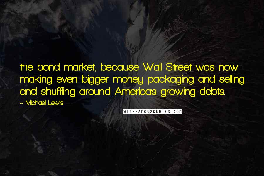Michael Lewis Quotes: the bond market, because Wall Street was now making even bigger money packaging and selling and shuffling around America's growing debts.