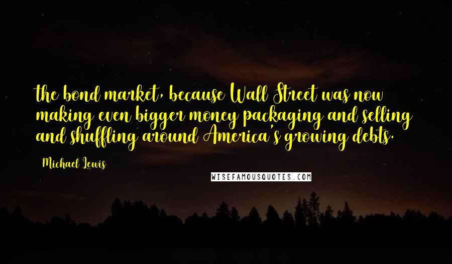 Michael Lewis Quotes: the bond market, because Wall Street was now making even bigger money packaging and selling and shuffling around America's growing debts.