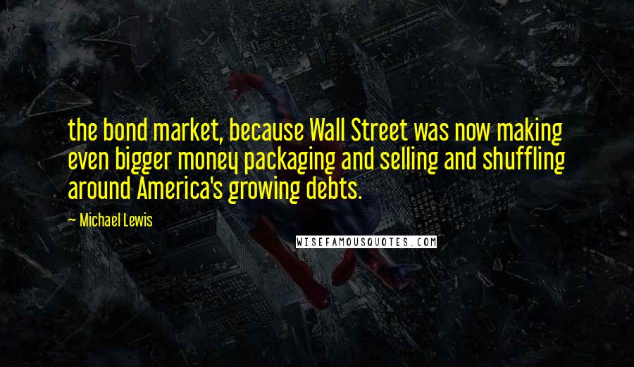 Michael Lewis Quotes: the bond market, because Wall Street was now making even bigger money packaging and selling and shuffling around America's growing debts.