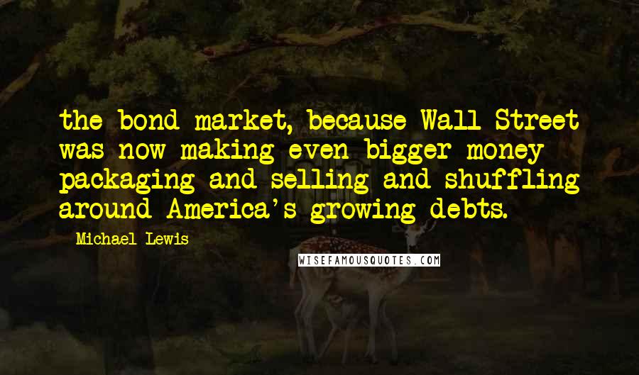 Michael Lewis Quotes: the bond market, because Wall Street was now making even bigger money packaging and selling and shuffling around America's growing debts.
