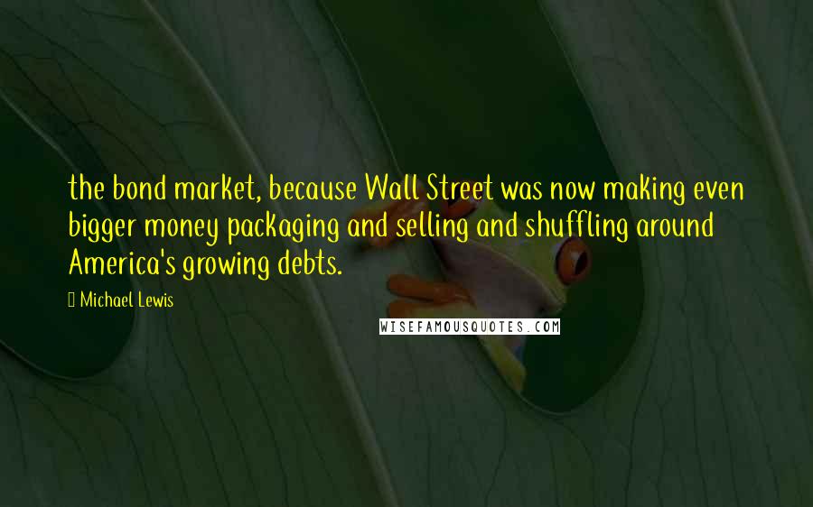 Michael Lewis Quotes: the bond market, because Wall Street was now making even bigger money packaging and selling and shuffling around America's growing debts.