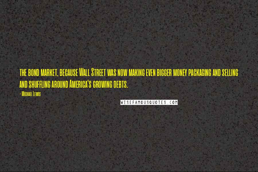 Michael Lewis Quotes: the bond market, because Wall Street was now making even bigger money packaging and selling and shuffling around America's growing debts.