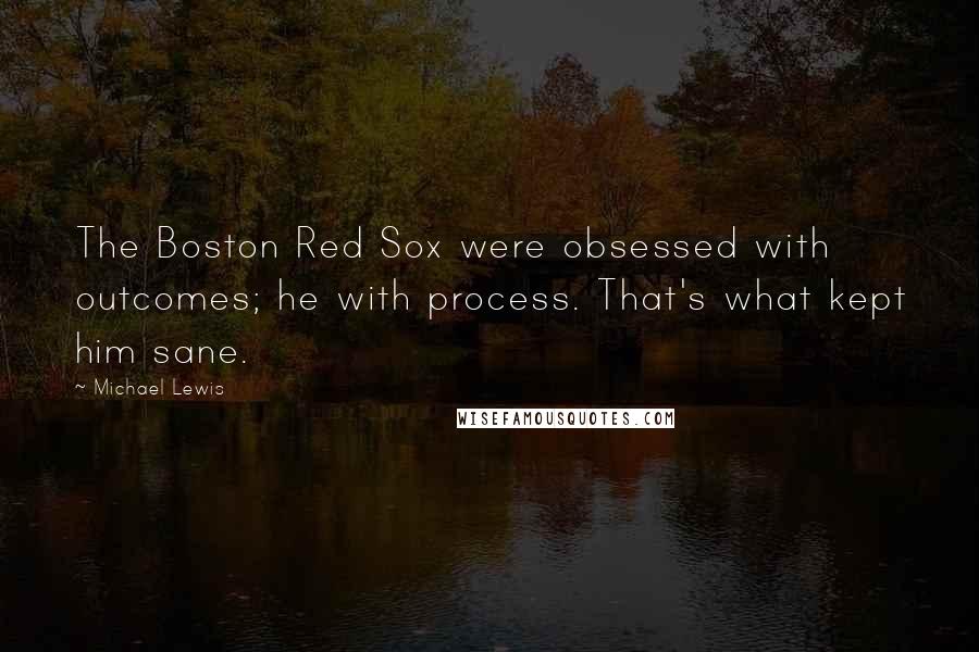 Michael Lewis Quotes: The Boston Red Sox were obsessed with outcomes; he with process. That's what kept him sane.