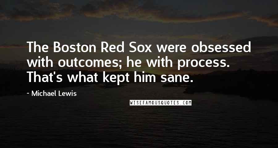 Michael Lewis Quotes: The Boston Red Sox were obsessed with outcomes; he with process. That's what kept him sane.