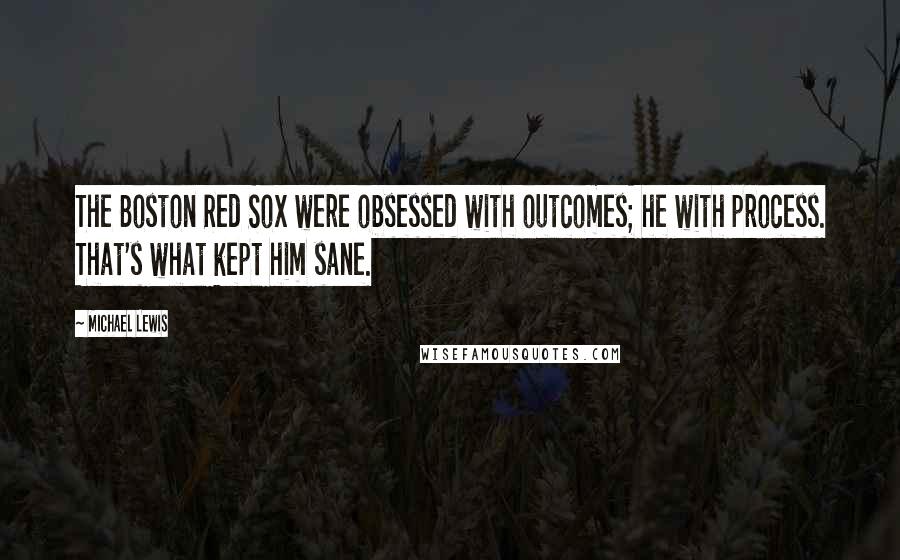 Michael Lewis Quotes: The Boston Red Sox were obsessed with outcomes; he with process. That's what kept him sane.