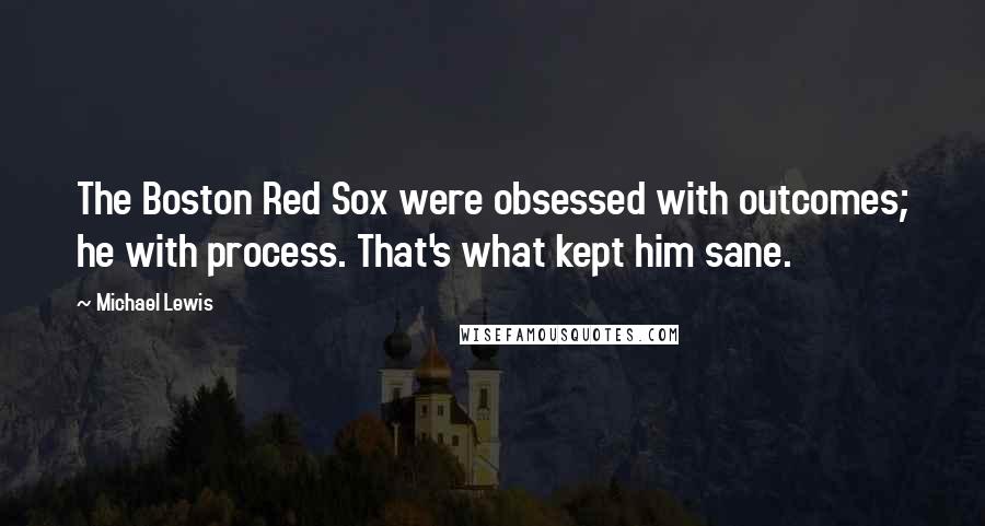 Michael Lewis Quotes: The Boston Red Sox were obsessed with outcomes; he with process. That's what kept him sane.