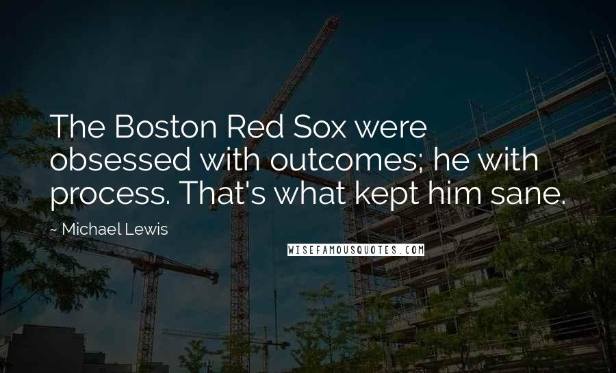 Michael Lewis Quotes: The Boston Red Sox were obsessed with outcomes; he with process. That's what kept him sane.