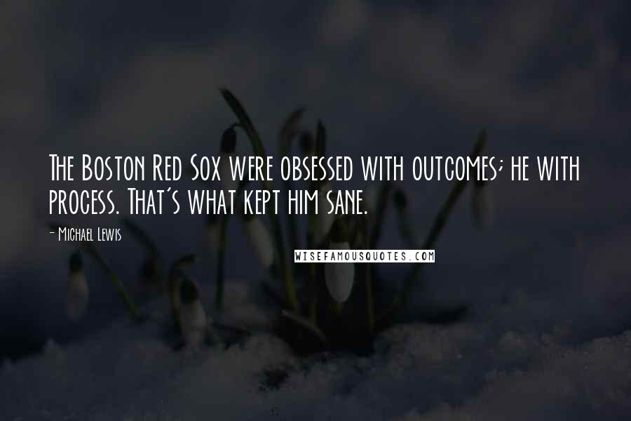 Michael Lewis Quotes: The Boston Red Sox were obsessed with outcomes; he with process. That's what kept him sane.