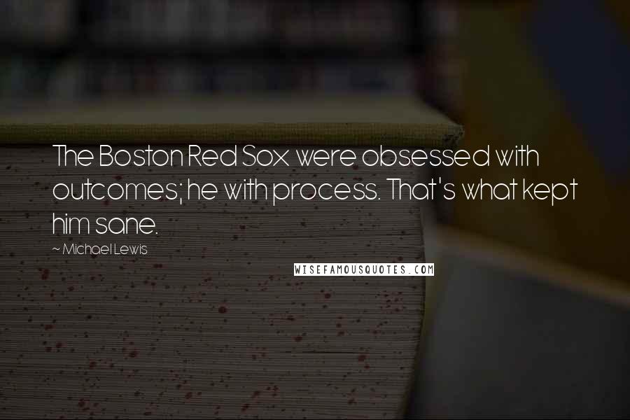 Michael Lewis Quotes: The Boston Red Sox were obsessed with outcomes; he with process. That's what kept him sane.