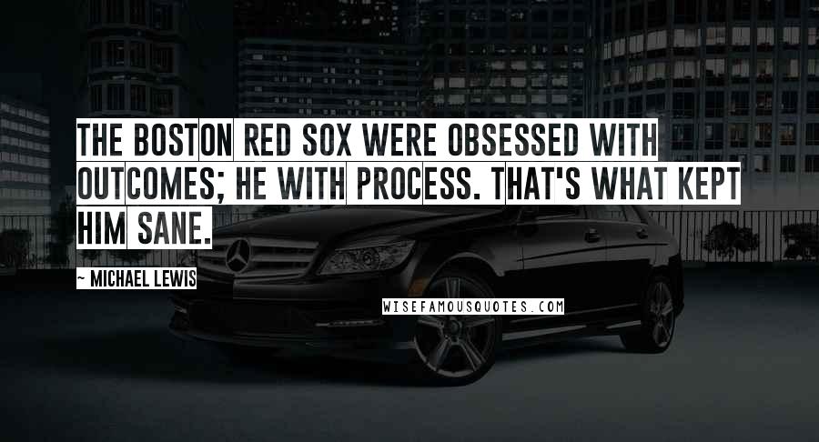 Michael Lewis Quotes: The Boston Red Sox were obsessed with outcomes; he with process. That's what kept him sane.