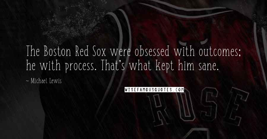 Michael Lewis Quotes: The Boston Red Sox were obsessed with outcomes; he with process. That's what kept him sane.