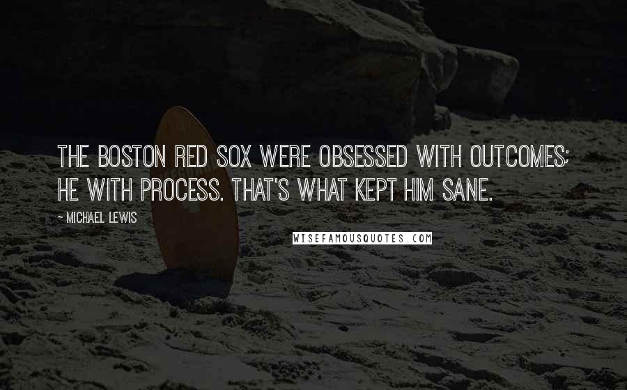 Michael Lewis Quotes: The Boston Red Sox were obsessed with outcomes; he with process. That's what kept him sane.