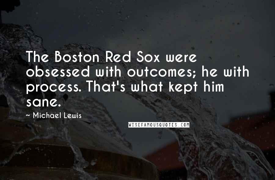 Michael Lewis Quotes: The Boston Red Sox were obsessed with outcomes; he with process. That's what kept him sane.