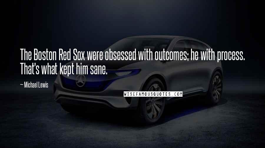 Michael Lewis Quotes: The Boston Red Sox were obsessed with outcomes; he with process. That's what kept him sane.