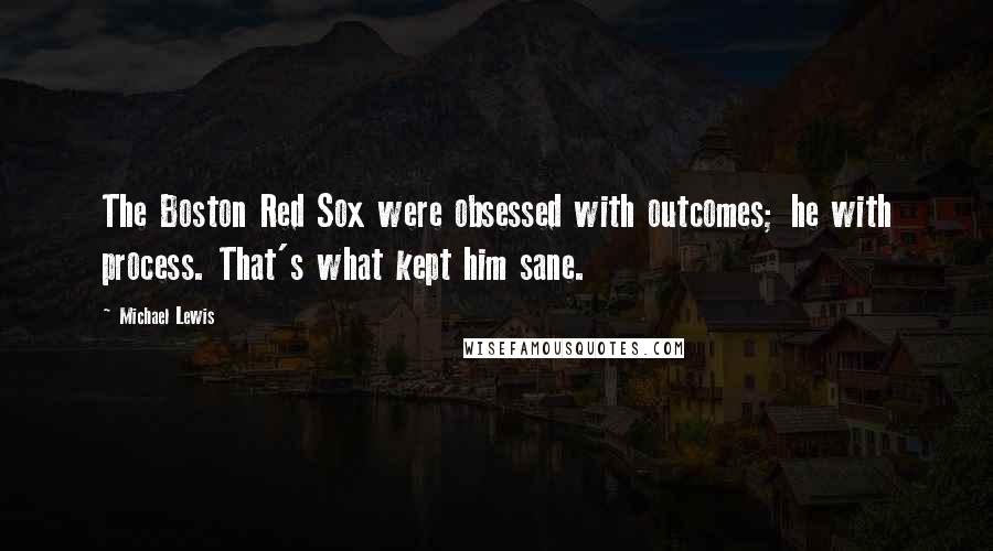 Michael Lewis Quotes: The Boston Red Sox were obsessed with outcomes; he with process. That's what kept him sane.