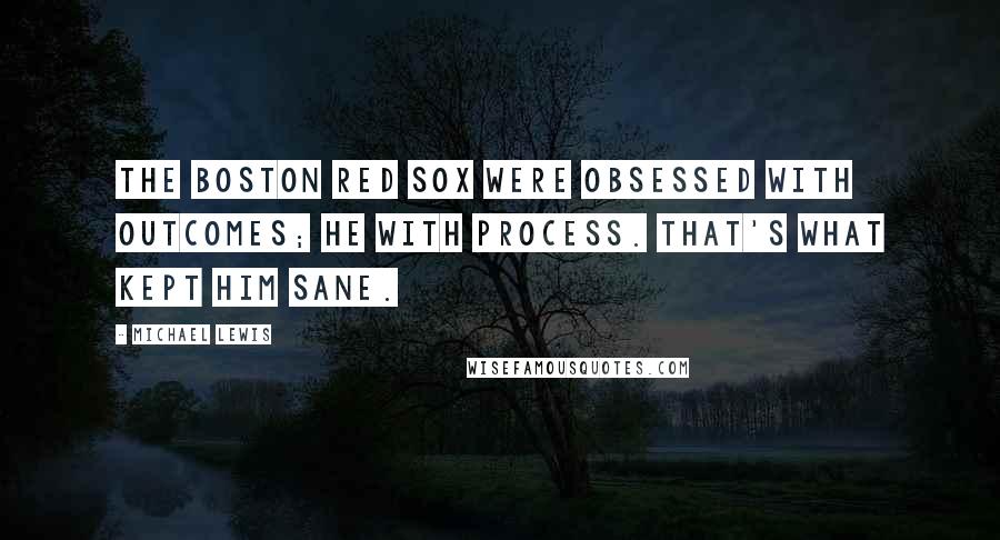 Michael Lewis Quotes: The Boston Red Sox were obsessed with outcomes; he with process. That's what kept him sane.