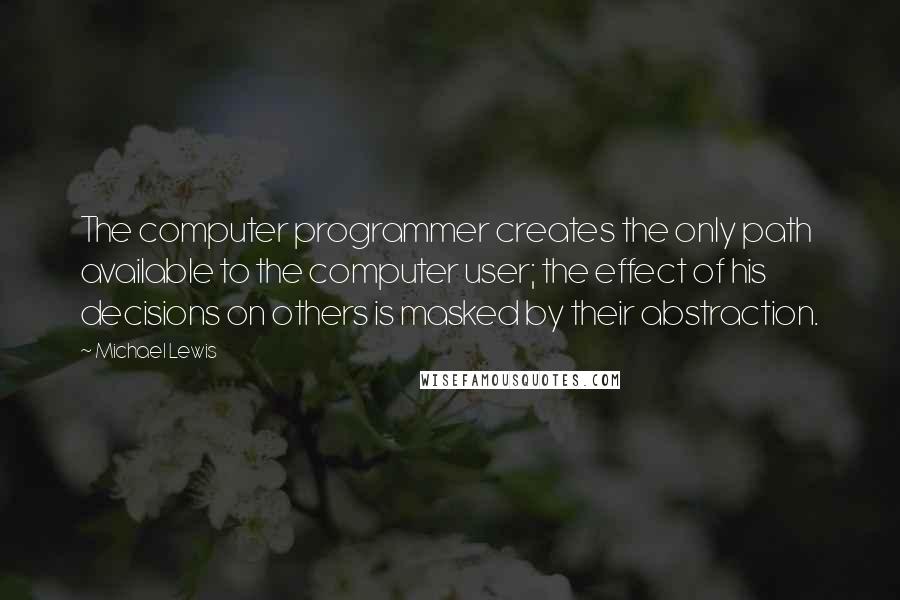 Michael Lewis Quotes: The computer programmer creates the only path available to the computer user; the effect of his decisions on others is masked by their abstraction.