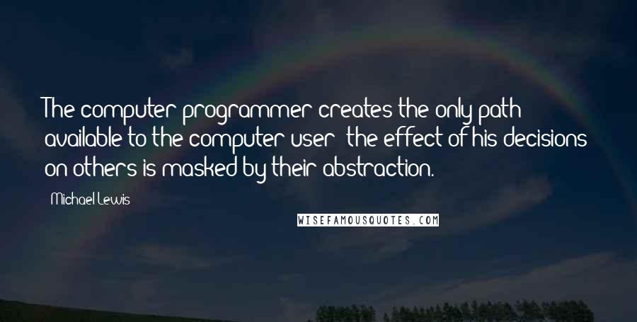 Michael Lewis Quotes: The computer programmer creates the only path available to the computer user; the effect of his decisions on others is masked by their abstraction.