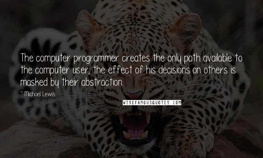 Michael Lewis Quotes: The computer programmer creates the only path available to the computer user; the effect of his decisions on others is masked by their abstraction.