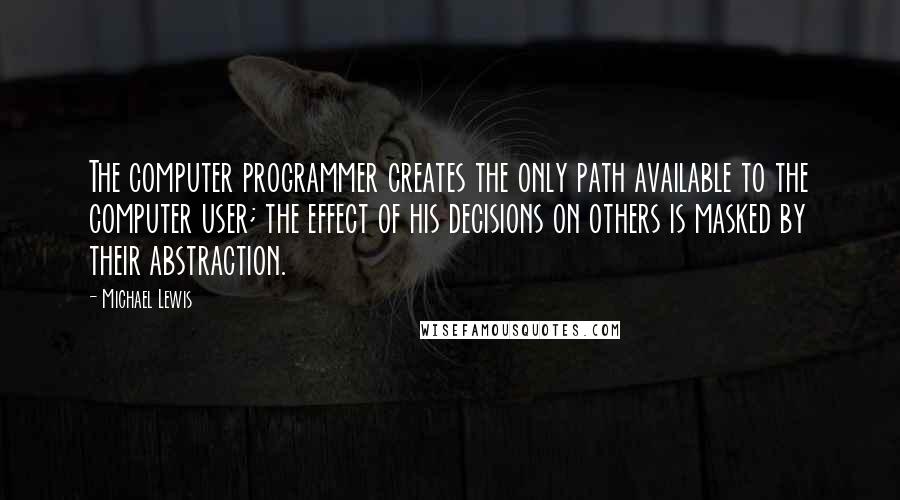Michael Lewis Quotes: The computer programmer creates the only path available to the computer user; the effect of his decisions on others is masked by their abstraction.