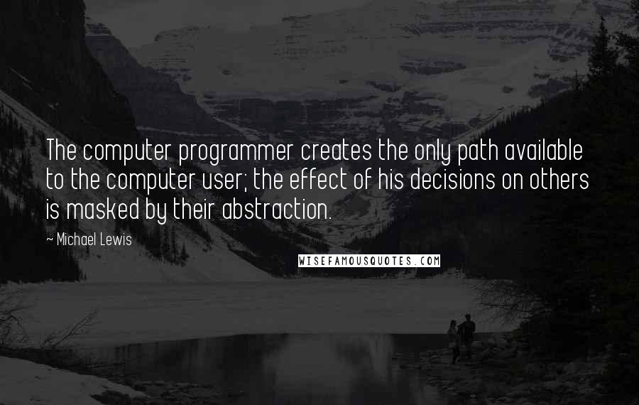 Michael Lewis Quotes: The computer programmer creates the only path available to the computer user; the effect of his decisions on others is masked by their abstraction.